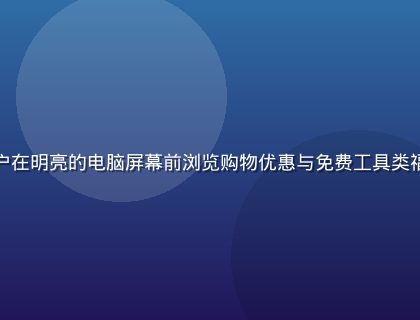 精选福利网站导航平台界面展示，用户在明亮的电脑屏幕前浏览购物优惠与免费工具类福利网站，界面简洁现代，充满科技感